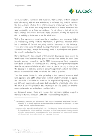 Study exemplar of | T.A. Cook




   opers, operators, regulators and investors.6 For example, without a robust
   cost forecasting tool for new wind farms it becomes very difficult to iden-
   tify the optimum efficient level of incentives to encourage wind farm de-
   velopers. It also makes allocating research resources in the most effective
   way impossible, or at least unverifiable. For developers, lack of bench-
   marks makes operational forecasts more uncertain, leading to increased
   risks – and higher insurance – for the wind farm.

   With a few exceptions, most wind farm developers and operators today
   are increasingly willing to share information, in principle; however, there
   are a number of factors mitigating against openness in the industry.
   There are some fears still about sharing information in case it gives away
   a competitive edge 7, though increasingly there is a perception that poten-
   tial benefits outweigh the risks.

   More significantly, the amount of information developers have access to
   themselves varies considerably, particularly in cases where the wind farm
   is under warranty or contract by the OEM. In some cases these companies
   have been criticised for their lack of data sharing, although in more recent
   wind farms – particularly larger wind farms – this is starting to change as
   the developer is both in a stronger bargaining position and will have more
   resources available to make use of the data that is provided.

   The final major hurdle to data gathering is the contract between wind
   farm operator and OEM, which tends to limit what information the opera-
   tor can share. Each contract tends to be negotiated separately, so there
   are different nuances in each case, but broadly the effect is to either give
   the OEM a veto on potential data sharing or else to collect all mainte-
   nance data under an umbrella of confidentiality.

   As discussed above, there are reasons for optimism looking toward a
   more open future; however, OEMs still require some persuasion.


   6
       Even the EWEA struggles to gain information on O&M costs; in ‘Economics of Wind Energy’ 2009, p67,
          O&M costs for all offshore wind farms (save Middelgrunden) are assumed to be consistently €16/MWh
          – but are ‘subject to considerable uncertainty’.
   7
       Exceptions to this rule tend to have been built with a clear purpose of sharing information; for example,
          the Egmond Aan Zee offshore wind farm, Netherlands, or Alpha Ventus, Germany. However it needs
          to be taken into consideration that such data tend to be for scientific and pure basic research purposes
          only. Commercially sensitive data are still hard to access at these sites.




17 | Background and objectives
   Copyright 2010 T.A.Cook & Partner Consultants GmbH
 