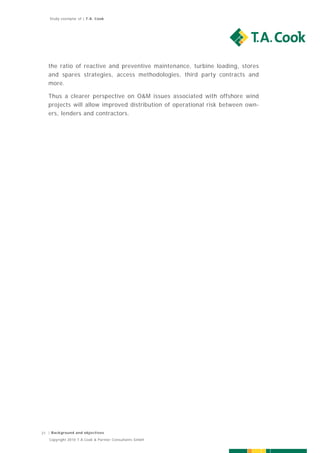 Study exemplar of | T.A. Cook




   the ratio of reactive and preventive maintenance, turbine loading, stores
   and spares strategies, access methodologies, third party contracts and
   more.

   Thus a clearer perspective on O&M issues associated with offshore wind
   projects will allow improved distribution of operational risk between own-
   ers, lenders and contractors.




21 | Background and objectives
   Copyright 2010 T.A.Cook & Partner Consultants GmbH
 