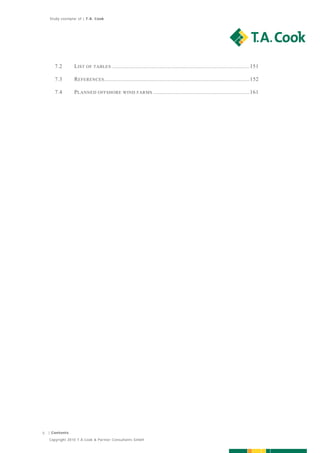 Study exemplar of | T.A. Cook




       7.2       L IST OF TABLES ....................................................................................... 151  

       7.3       R EFERENCES ............................................................................................ 152  

       7.4       P LANNED OFFSHORE WIND FARMS ............................................................. 161  




5   | Contents

    Copyright 2010 T.A.Cook & Partner Consultants GmbH
 