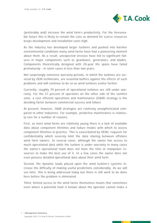 Study exemplar of | T.A. Cook




    (preferably and) increase the wind farm’s productivity. For the foreseea-
    ble future this is likely to remain the case as demand for scarce resources
    keeps development and installation costs high.

    As the industry has developed larger turbines and pushed into harsher
    environmental conditions many wind farms have had a pioneering element
    about them. As a result, unexpected stresses have led to significant fail-
    ures in major components such as gearboxes, generators, and blades.
    Components theoretically designed with 20-year life spans have failed
    prematurely - in some cases in less than two years.

    Not surprisingly extensive warranty periods, in which the turbines are ser-
    viced by OEM technicians, are essential buffers against the effects of such
    problems and will continue to be so as wind turbines evolve further.

    Currently, roughly 79 percent of operational turbines are still under war-
    ranty. For the 21 percent of operators on the other side of the comfort
    zone, a cost efficient operations and maintenance (O&M) strategy is the
    deciding factor between commercial success and failure.

    At present, however, O&M strategies are relatively unsophisticated com-
    pared to other industries. For example, predictive maintenance is relative-
    ly rare for a number of reasons:

    First, as most wind farms are relatively young there is a lack of available
    data about component lifetimes and failure modes with which to assess
    component lifetimes in practice. This is exacerbated by OEMs’ requests for
    confidentiality which severely limit the data sharing between offshore
    wind farm owners. In several cases, although the owner has access to
    much operational data while the turbine is under warranty in many cases
    the owner’s operational team does not have the time or manpower re-
    sources to make the best use of it. In a few cases the owner does not
    even possess detailed operational data about their wind farm.

    Second, the dynamic loads placed upon the wind turbine’s systems in-
    crease the difficulty of making useful predictions considerably. As we will
    see later, this is being addressed today but there is still work to be done
    here before the problem is eliminated.

    Third, limited access to the wind farms themselves means that sometimes
    even where a potential fault is known about the operator cannot make a




7   | Management Summary

    Copyright 2010 T.A.Cook & Partner Consultants GmbH
 
