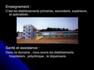 Enseignement :Enseignement :
C’est les établissements primaires, secondaire, supérieurs,C’est les établissements primaires, secondaire, supérieurs,
et spécialisés.et spécialisés.
Santé et assistance :Santé et assistance :
Dans ce domaine , nous avons les établisementsDans ce domaine , nous avons les établisements
hospitaliers , polyclinique , le dispensairehospitaliers , polyclinique , le dispensaire
 