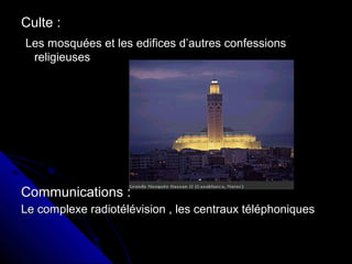Culte :Culte :
Les mosquées et les edifices d’autres confessionsLes mosquées et les edifices d’autres confessions
religieusesreligieuses
Communications :Communications :
Le complexe radiotélévision , les centraux téléphoniquesLe complexe radiotélévision , les centraux téléphoniques
 
