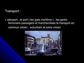 Transport :Transport :
L’aéroport , le port ( les gare maritime ) , les garesL’aéroport , le port ( les gare maritime ) , les gares
ferroviaire passagers et marchandises le transport enferroviaire passagers et marchandises le transport en
commun urbain , suburbain et extra urbaincommun urbain , suburbain et extra urbain
 