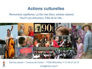 Actions culturelles Rencontres capillaires, La Der des Ders, soirées cabaret,  Hou!!! Les amoureux, Fête de la ville… Service culturel – 7 avenue de Verdun – 77290 Mitry-Mory    01 60 21 22 10 [email_address] 