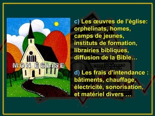 c) Les œuvres de l’église:
orphelinats, homes,
camps de jeunes,
instituts de formation,
librairies bibliques,
diffusion de la Bible…

d) Les frais d’intendance :
bâtiments, chauffage,
électricité, sonorisation,
et matériel divers …
 