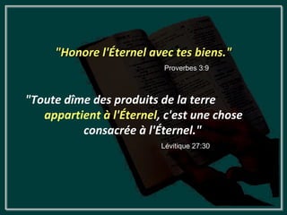 "Honore l'Éternel avec tes biens."
                          Proverbes 3:9



"Toute dîme des produits de la terre
   appartient à l'Éternel, c'est une chose
          consacrée à l'Éternel."
                          Lévitique 27:30
 