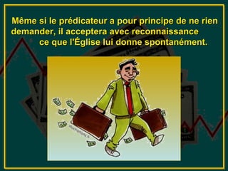Même si le prédicateur a pour principe de ne rien
demander, il acceptera avec reconnaissance
     ce que l'Église lui donne spontanément.
 