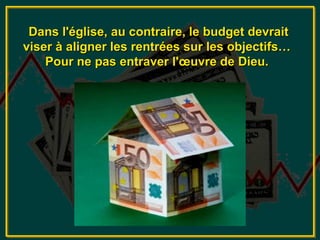 Dans l'église, au contraire, le budget devrait
viser à aligner les rentrées sur les objectifs…
    Pour ne pas entraver l'œuvre de Dieu.
 