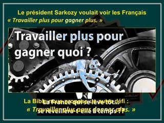 Le président Sarkozy voulait voir les Français
« Travailler plus pour gagner plus. »




      La Bible nous propose un autre défi :
       « Travailler plus pour donner plus. »
 