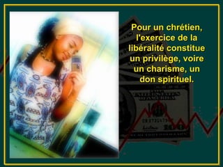 Pour un chrétien,
   l'exercice de la
libéralité constitue
 un privilège, voire
  un charisme, un
     don spirituel.
 