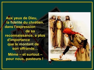 Aux yeux de Dieu,
 la fidélité du chrétien,
dans l'expression
              de sa
reconnaissance, a plus
  d'importance
  que le montant de
      son offrande…
 Même – et surtout –
pour nous, pasteurs !
 