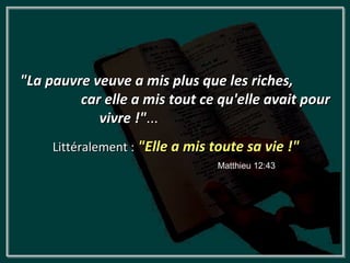 "La pauvre veuve a mis plus que les riches,
         car elle a mis tout ce qu'elle avait pour
            vivre !"...
     Littéralement : "Elle a mis toute sa vie !"
                                 Matthieu 12:43
 