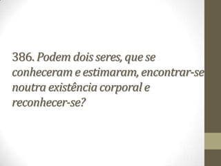 386. Podem dois seres, que se
conheceram e estimaram, encontrar-se
noutra existência corporal e
reconhecer-se?
 