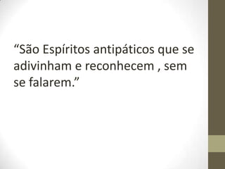 “São Espíritos antipáticos que se
adivinham e reconhecem , sem
se falarem.”
 