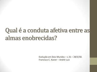Qual é a conduta afetiva entre as
almas enobrecidas?
Evolução em Dois Mundos – c.31 – 28/5/58.
Francisco C. Xavier – André Luiz
 