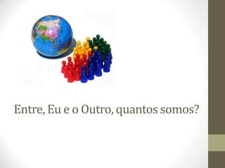 Entre, Eu e o Outro, quantos somos?
 