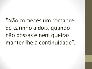 “Não comeces um romance
de carinho a dois, quando
não possas e nem queiras
manter-lhe a continuidade”.
 