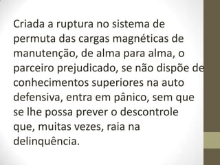 Criada a ruptura no sistema de
permuta das cargas magnéticas de
manutenção, de alma para alma, o
parceiro prejudicado, se não dispõe de
conhecimentos superiores na auto
defensiva, entra em pânico, sem que
se lhe possa prever o descontrole
que, muitas vezes, raia na
delinquência.
 