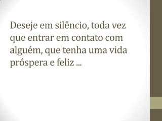 Deseje em silêncio, toda vez
que entrar em contato com
alguém, que tenha uma vida
próspera e feliz ...
 