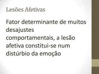 Lesões Afetivas
Fator determinante de muitos
desajustes
comportamentais, a lesão
afetiva constitui-se num
distúrbio da emoção
 