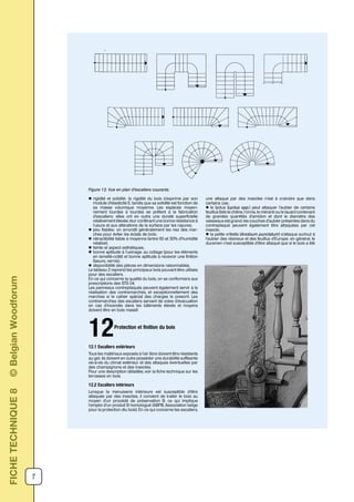7
l rigidité et solidité: la rigidité du bois s’exprime par son
module d’élasticité E, tandis que sa solidité est fonction de
sa masse volumique moyenne. Les espèces moyen-
nement lourdes à lourdes se prêtent à la fabrication
d’escaliers; elles ont en outre une dureté superficielle
relativement élevée, leur conférant une bonne résistance à
l’usure et aux altérations de la surface par les rayures;
l peu fissiles: on arrondit généralement les nez des mar-
ches pour éviter les éclats de bois;
l rétractibilité faible à moyenne (entre 60 et 30% d’humidité
relative);
l teinte et aspect esthétiques;
l bonne aptitude à l’usinage, au collage (pour les éléments
en lamellé-collé) et bonne aptitude à recevoir une finition
(lasure, vernis);
l disponibilité des pièces en dimensions raisonnables.
Le tableau 2 reprend les principaux bois pouvant être utilisés
pour des escaliers.
En ce qui concerne la qualité du bois, on se conformera aux
prescriptions des STS 04.
Les panneaux contreplaqués peuvent également servir à la
réalisation des contremarches, et exceptionnellement des
marches si le cahier spécial des charges le prescrit. Les
contremarches des escaliers servant de voies d’évacuation
en cas d’incendie dans les bâtiments élevés et moyens
doivent être en bois massif.
Protection et finition du bois
1212.1 Escaliers extérieurs
Tous les matériaux exposés à l’air libre doivent être résistants
au gel; ils doivent en outre posséder une durabilité suffisante
vis-à-vis du climat extérieur et des attaques éventuelles par
des champignons et des insectes.
Pour une description détaillée, voir la fiche technique sur les
terrasses en bois.
12.2 Escaliers intérieurs
Lorsque la menuiserie intérieure est susceptible d’être
attaquée par des insectes, il convient de traiter le bois au
moyen d’un procédé de préservation B, ce qui implique
l’emploi d’un produit B homologué (ABPB, Association belge
pour la protection diu bois). En ce qui concerne les escaliers,
une attaque par des insectes n’est à craindre que dans
certains cas:
l le lyctus (Lyctus spp.) peut attaquer l’aubier de certains
feuillus (tels le chêne, l’orme, le méranti ou le lauan) contenant
de grandes quantités d’amidon et dont le diamètre des
vaisseaux est grand; les couches d’aubier présentes dans du
contreplaqué peuvent également être attaquées par cet
insecte;
l la petite vrillette (Anobium punctatum) s’attaque surtout à
l’aubier des résineux et des feuillus d’Europe; en général, le
duramen n’est susceptible d’être attaqué que si le bois a été
Figure 12. Vue en plan d’escaliers courants.
FICHETECHNIQUE8©BelgianWoodforum
 