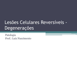 Lesões Celulares Reversíveis -
Degenerações
Patologia
Prof.: Luiz Nascimento
 