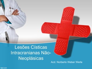 Lesões Císticas
Intracranianas Não-
Neoplásicas
Acd. Norberto Weber Werle
 