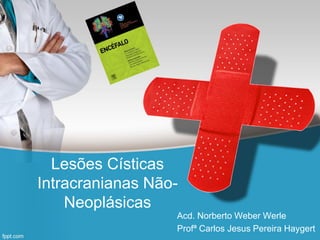 Lesões Císticas
Intracranianas Não-
Neoplásicas
Acd. Norberto Weber Werle
Profª Carlos Jesus Pereira Haygert
 