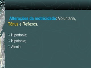 Alterações da motricidade: Voluntária,
Tônus e Reflexos.
Hipertonia;
Hipotonia;
Atonia.
 