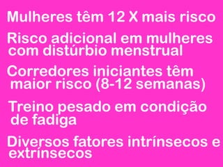 Mulheres têm 12 X mais risco
Risco adicional em mulheres
com distúrbio menstrual
Corredores iniciantes têm
maior risco (8-12 semanas)
Treino pesado em condição
de fadiga
Diversos fatores intrínsecos e
extrínsecos
 
