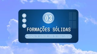 Elevações de conteúdo sólido do relevo cutâneo
FORMAÇÕES SÓLIDAS
03
 