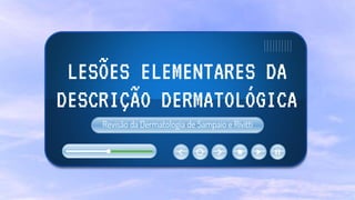 LESÕES ELEMENTARES DA
DESCRIÇÃO DERMATOLÓGICA
Revisão da Dermatologia de Sampaio e Rivitti
 