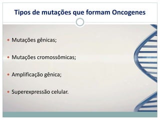 Tipos de mutações que formam Oncogenes
 Mutações gênicas;
 Mutações cromossômicas;
 Amplificação gênica;
 Superexpressão celular.
 