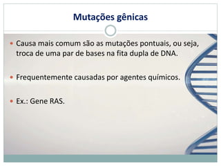 Mutações gênicas
 Causa mais comum são as mutações pontuais, ou seja,
troca de uma par de bases na fita dupla de DNA.
 Frequentemente causadas por agentes químicos.
 Ex.: Gene RAS.
 