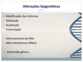 Alterações Epigenéticas
 Modificação das Histonas
• Metilação
• Acetilação
• Fosforilação
 Silenciamento de RNA
• RNA interference (RNAi)
 Impressão gênica.
 
