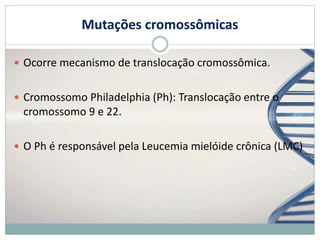 Mutações cromossômicas
 Ocorre mecanismo de translocação cromossômica.
 Cromossomo Philadelphia (Ph): Translocação entre...