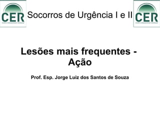Socorros de Urgência I e II
Lesões mais frequentes -
Ação
Prof. Esp. Jorge Luiz dos Santos de Souza
 