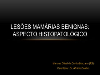 Mariana Olival da Cunha Marzano (R3)
Orientador: Dr. Afrânio Coelho
LESÕES MAMÁRIAS BENIGNAS:
ASPECTO HISTOPATOLÓGICO
 