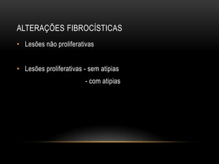 ALTERAÇÕES FIBROCÍSTICAS
• Lesões não proliferativas
• Lesões proliferativas - sem atipias
- com atipias
 
