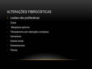 ALTERAÇÕES FIBROCÍSTICAS
• Lesões não proliferativas
- Cistos
- Metaplasia apócrina
- Fibroadenoma sem alterações complexas
- Hamartoma
- Ectasia ductal
- Esteatonecrose
- Fibrose
 