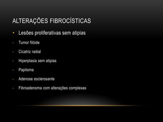 ALTERAÇÕES FIBROCÍSTICAS
• Lesões proliferativas sem atipias
- Tumor filóide
- Cicatriz radial
- Hiperplasia sem atipias
- Papiloma
- Adenose esclerosante
- Fibroadenoma com alterações complexas
 