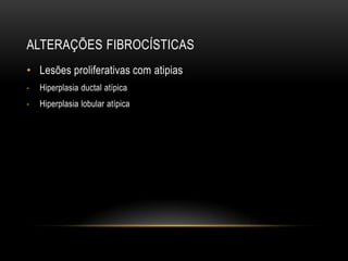 ALTERAÇÕES FIBROCÍSTICAS
• Lesões proliferativas com atipias
- Hiperplasia ductal atípica
- Hiperplasia lobular atípica
 