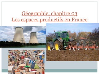 Géographie, chapitre 03
Les espaces productifs en France
 
