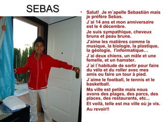 SEBAS   •   Salut! Je m´apelle Sebastián mais
            je préfère Sebas.
        •   J´ai 14 ans et mon anniversaire
  ...