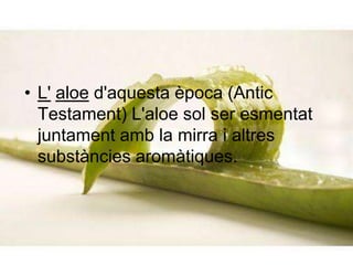 L'aloe d'aquesta època (Antic Testament) L'aloe sol ser esmentat juntament amb la mirra i altres substàncies aromàtiques.
