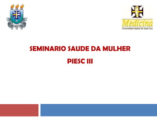 SEMINARIO SAUDE DA MULHER
PIESC III
 