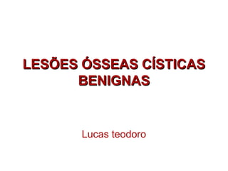 LESÕES ÓSSEAS CÍSTICAS
      BENIGNAS


       Lucas teodoro
 