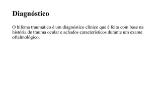 Diagnóstico
O hifema traumático é um diagnóstico clínico que é feito com base na
história de trauma ocular e achados característicos durante um exame
oftalmológico.
 