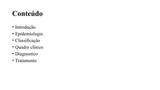 Conteúdo
• Introdução
• Epidemiologia
• Classificação
• Quadro clinico
• Diagnostico
• Tratamento
 