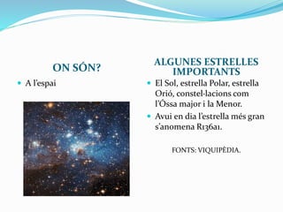 ON SÓN?
ALGUNES ESTRELLES
IMPORTANTS
 A l’espai  El Sol, estrella Polar, estrella
Orió, constel·lacions com
l’Óssa major i la Menor.
 Avui en dia l’estrella més gran
s’anomena R136a1.
FONTS: VIQUIPÈDIA.
 